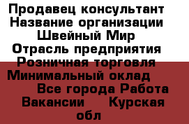 Продавец-консультант › Название организации ­ Швейный Мир › Отрасль предприятия ­ Розничная торговля › Минимальный оклад ­ 30 000 - Все города Работа » Вакансии   . Курская обл.